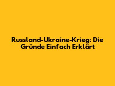 Russland-Ukraine-Krieg: Die Gründe Einfach Erklärt