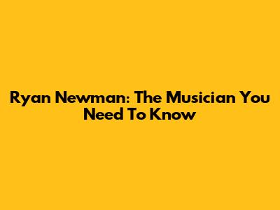 Ryan Newman: The Musician You Need To Know