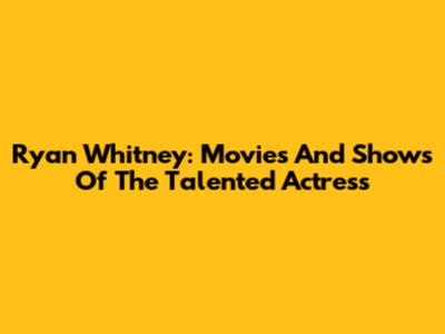 Ryan Whitney: Movies And Shows Of The Talented Actress