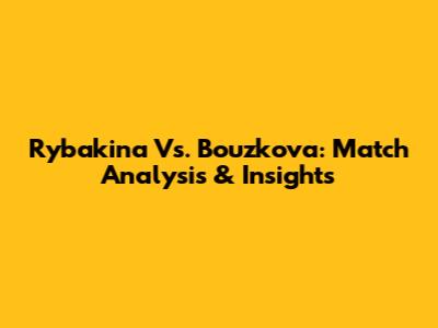 Rybakina Vs. Bouzkova: Match Analysis & Insights