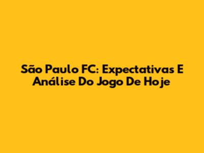 São Paulo FC: Expectativas E Análise Do Jogo De Hoje