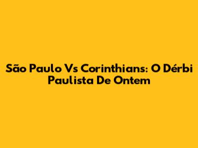 São Paulo Vs Corinthians: O Dérbi Paulista De Ontem