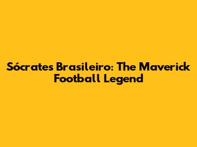 Sócrates Brasileiro: The Maverick Football Legend
