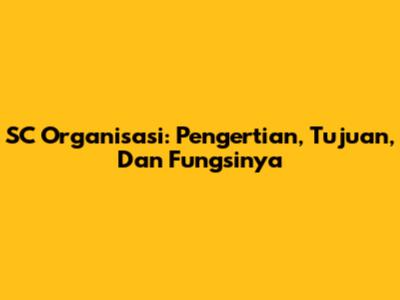 SC Organisasi: Pengertian, Tujuan, Dan Fungsinya