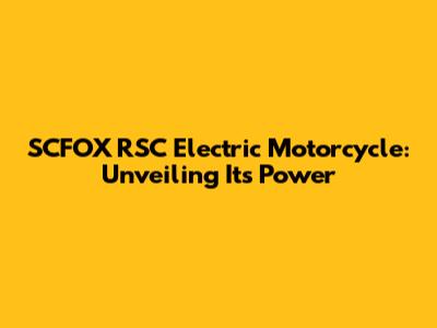 SCFOX RSC Electric Motorcycle: Unveiling Its Power