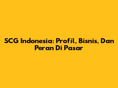 SCG Indonesia: Profil, Bisnis, Dan Peran Di Pasar