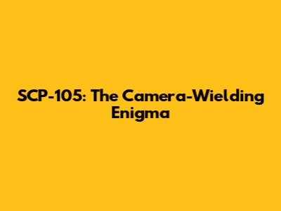 SCP-105: The Camera-Wielding Enigma