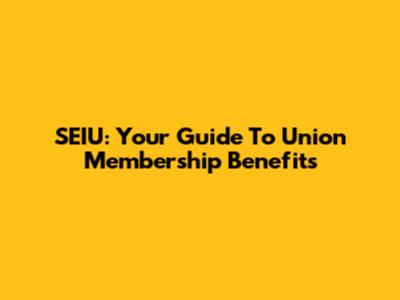 SEIU: Your Guide To Union Membership Benefits