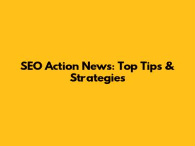 SEO Action News: Top Tips & Strategies