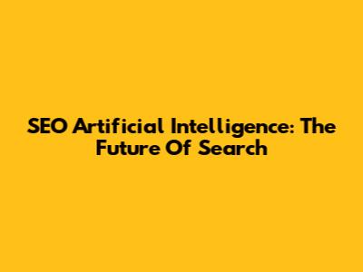 SEO Artificial Intelligence: The Future Of Search