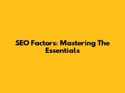 SEO Factors: Mastering The Essentials
