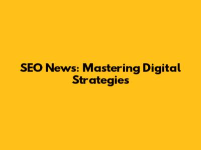 SEO News: Mastering Digital Strategies