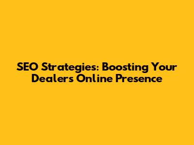 SEO Strategies: Boosting Your Dealer's Online Presence