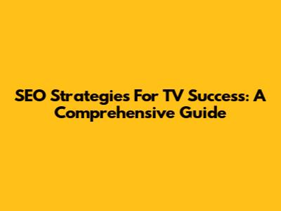 SEO Strategies For TV Success: A Comprehensive Guide