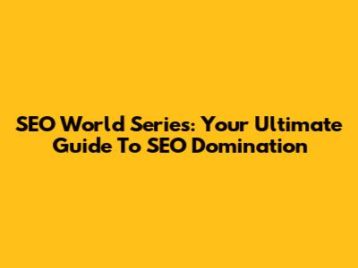 SEO World Series: Your Ultimate Guide To SEO Domination