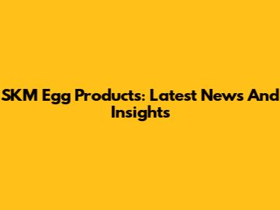 SKM Egg Products: Latest News And Insights