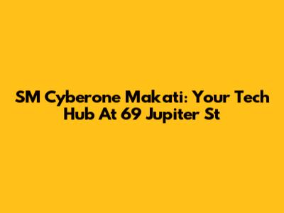 SM Cyberone Makati: Your Tech Hub At 69 Jupiter St