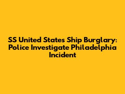 SS United States Ship Burglary: Police Investigate Philadelphia Incident