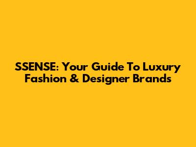 SSENSE: Your Guide To Luxury Fashion & Designer Brands