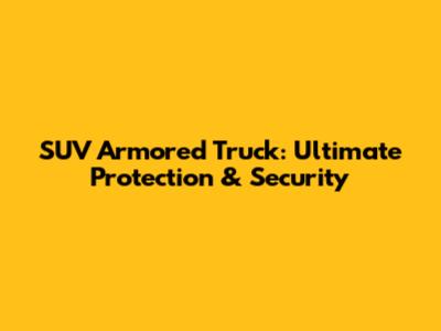 SUV Armored Truck: Ultimate Protection & Security
