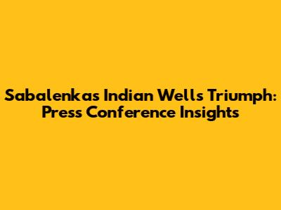 Sabalenka's Indian Wells Triumph: Press Conference Insights