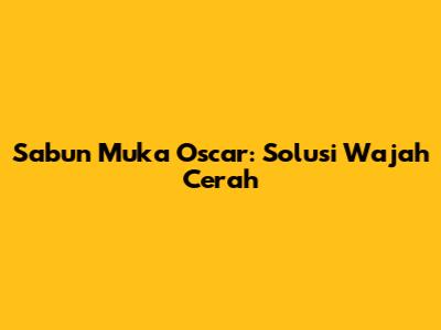 Sabun Muka Oscar: Solusi Wajah Cerah