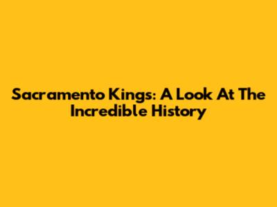Sacramento Kings: A Look At The Incredible History