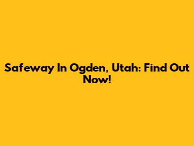 Safeway In Ogden, Utah: Find Out Now!