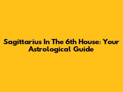 Sagittarius In The 6th House: Your Astrological Guide