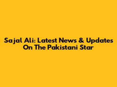 Sajal Ali: Latest News & Updates On The Pakistani Star