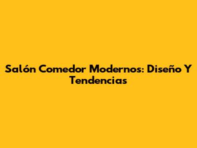 Salón Comedor Modernos: Diseño Y Tendencias