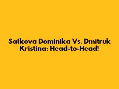Salkova Dominika Vs. Dmitruk Kristina: Head-to-Head!