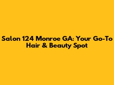 Salon 124 Monroe GA: Your Go-To Hair & Beauty Spot