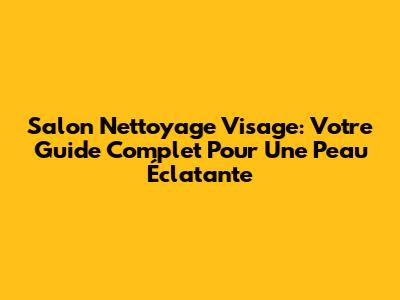 Salon Nettoyage Visage: Votre Guide Complet Pour Une Peau Éclatante