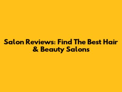 Salon Reviews: Find The Best Hair & Beauty Salons
