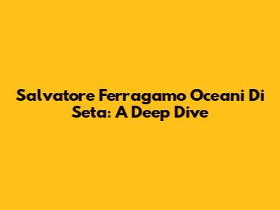 Salvatore Ferragamo Oceani Di Seta: A Deep Dive