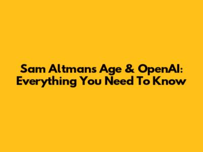 Sam Altman's Age & OpenAI: Everything You Need To Know