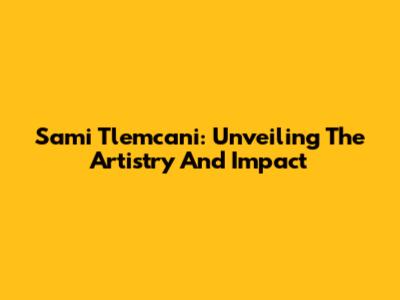 Sami Tlemcani: Unveiling The Artistry And Impact