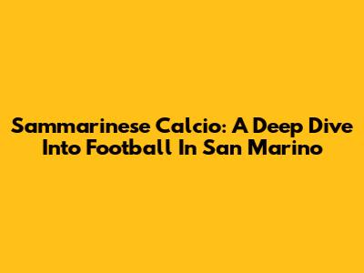 Sammarinese Calcio: A Deep Dive Into Football In San Marino