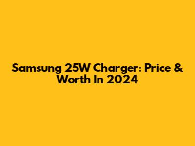 Samsung 25W Charger: Price & Worth In 2024