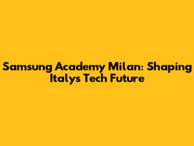 Samsung Academy Milan: Shaping Italy's Tech Future