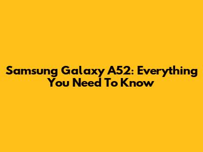 Samsung Galaxy A52: Everything You Need To Know