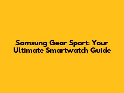Samsung Gear Sport: Your Ultimate Smartwatch Guide