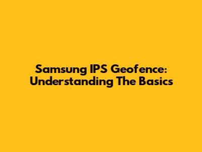Samsung IPS Geofence: Understanding The Basics