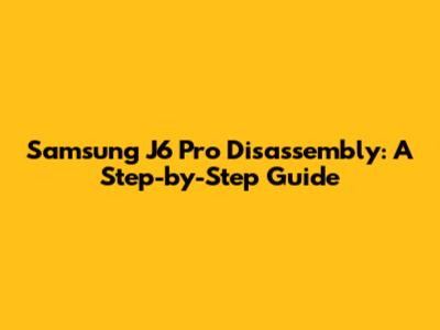 Samsung J6 Pro Disassembly: A Step-by-Step Guide
