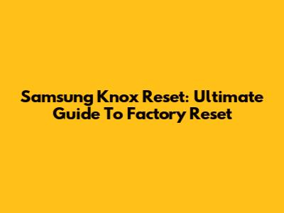 Samsung Knox Reset: Ultimate Guide To Factory Reset