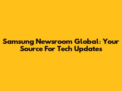 Samsung Newsroom Global: Your Source For Tech Updates