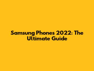 Samsung Phones 2022: The Ultimate Guide