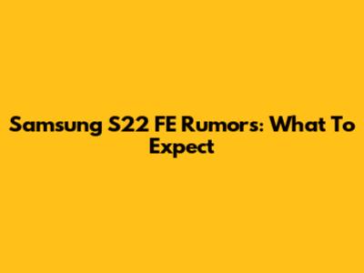 Samsung S22 FE Rumors: What To Expect