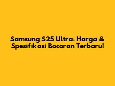 Samsung S25 Ultra: Harga & Spesifikasi Bocoran Terbaru!